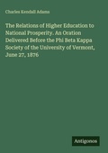 Cover: The Relations of Higher Education to National Prosperity. An Oration Delivered Before the Phi Beta Kappa Society of the University of Vermont, June 27, 1876 - Antigonos Verlag