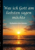 Cover: Was ich Gott am liebsten sagen m&ouml;chte - Gedanken des Autors - BoD - Books on Demand