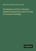 Cover: The Relations of Pain to Weather. Studied During Eleven Years of a Case of Traumatic Neuralgia - Antigonos Verlag