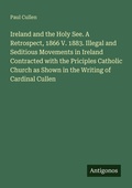 Cover: Ireland and the Holy See. A Retrospect, 1866 V. 1883. Illegal and Seditious Movements in Ireland Contracted with the Priciples Catholic Church as Shown in the Writing of Cardinal Cullen - Antigonos Verlag