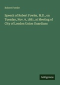 Cover: Speech of Robert Fowler, M.D., on Tuesday, Nov. 9, 1881, at Meeting of City of London Union Guardians - Antigonos Verlag