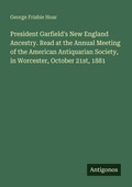Cover: President Garfield's New England Ancestry. Read at the Annual Meeting of the American Antiquarian Society, in Worcester, October 21st, 1881 - Antigonos Verlag