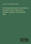 Cover: Two Funeral Sermons on the Death of Dr. Martin Luther. Delivered at Eisleben, February 19th and 20th, 1546 - Antigonos Verlag