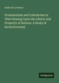Cover: Protestantism and Catholicism in Their Bearing Upon the Liberty and Properity of Nations. A Study of Social Economy - Antigonos Verlag