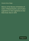 Cover: History of the Bureau of Statistics of Labor of Massachusetts, and of Labor Legislation in that Legislation in that State from 1833 to 1876 - Antigonos Verlag
