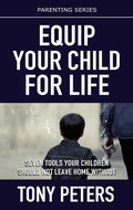 Cover: Equip Your Child For Life - Seven Tools Your Children Should Not Leave Home Without - Tony Peters