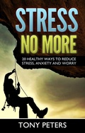 Cover: STRESS NO MORE - 20 Healthy Ways To Reduce Stress, Anxiety & Worry In Your Life - Tony Peters