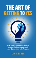 Cover: The Art of Getting to YES - How Using Questions Correctly Inspires Action, Agreement, and Connection with Anyone - Lynn Baber