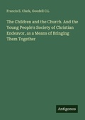 Cover: The Children and the Church. And the Young People's Society of Christian Endeavor, as a Means of Bringing Them Together - Antigonos Verlag