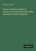 Cover: The Art of Oratory, System of Delsarte, from the French of M. L'abbe Delaumosne (Pupil of Delsarte) - Antigonos Verlag