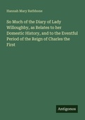 Cover: So Much of the Diary of Lady Willoughby, as Relates to her Domestic History, and to the Eventful Period of the Reign of Charles the First - Antigonos Verlag