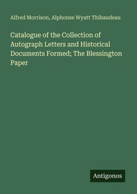 Enlarge image Cover: Catalogue of the Collection of Autograph Letters and Historical Documents Formed; The Blessington Paper - Antigonos Verlag