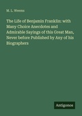 Cover: The Life of Benjamin Franklin: with Many Choice Anecdotes and Admirable Sayings of this Great Man, Never before Published by Any of his Biographers - Antigonos Verlag