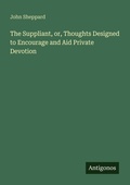 Cover: The Suppliant, or, Thoughts Designed to Encourage and Aid Private Devotion - Antigonos Verlag