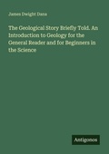 Cover: The Geological Story Briefly Told. An Introduction to Geology for the General Reader and for Beginners in the Science - Antigonos Verlag