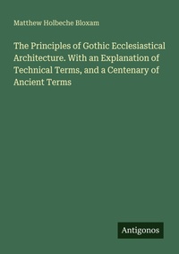 Enlarge image Cover: The Principles of Gothic Ecclesiastical Architecture. With an Explanation of Technical Terms, and a Centenary of Ancient Terms - Antigonos Verlag