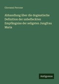 Cover: Abhandlung &uuml;ber die dogmatische Definition der unbefleckten Empf&auml;ngniss der seligsten Jungfrau Maria - Antigonos Verlag