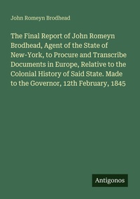 Enlarge image Cover: The Final Report of John Romeyn Brodhead, Agent of the State of New-York, to Procure and Transcribe Documents in Europe, Relative to the Colonial History of Said State. Made to the Governor, 12th February, 1845 - Antigonos Verlag