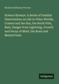 Cover: Science Byways. A Series of Familiar Dissertations on Life in Other Worlds, Comets and the Sun, the North Pole, Rain, Danger from Lightning, Growth and Decay of Mind, the Brain and Mental Feats - Antigonos Verlag