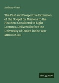 Cover: The Past and Prospective Extension of the Gospel by Missions to the Heathen: Considered in Eight Lectures, Delivered before the University of Oxford in the Year MDCCCXLIII - Antigonos Verlag