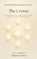 Cover: The Soul Diamond Legacy Series - The Crown -  Personal Stories of Vision, Higher Purpose, and the Wisdom of Leading from Our Deepest Truth - Catherine B. Roy
