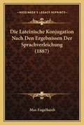 Cover: Die Lateinische Konjugation Nach Den Ergebnissen Der Sprachverleichung (1887) - Kessinger Publishing