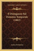 Cover: Il Disinganno Sul Dominio Temporale (1862) - Kessinger Publishing
