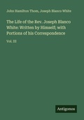 Cover: The Life of the Rev. Joseph Blanco White: Written by Himself; with Portions of his Correspondence - Antigonos Verlag