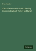 Cover: Effect of Free Trade on the Laboring Classes in England, Turkey and Egypt - Antigonos Verlag