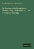 Cover: The Relations of Pain to Weather. Studied During Eleven Years of a Case of Traumatic Neuralgia - Antigonos Verlag