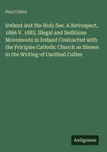 Cover: Ireland and the Holy See. A Retrospect, 1866 V. 1883. Illegal and Seditious Movements in Ireland Contracted with the Priciples Catholic Church as Shown in the Writing of Cardinal Cullen - Antigonos Verlag