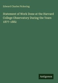 Cover: Statement of Work Done at the Harvard College Observatory During the Years 1877-1882 - Antigonos Verlag