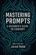 Cover: Mastering Prompts: A Beginner's Guide to ChatGPT - Jared Hebb