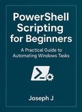 Cover: PowerShell Scripting for Beginners: A Practical Guide to Automating Windows Tasks - Joseph J