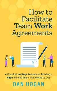 Enlarge image Cover: How to Facilitate Team Work Agreements: A Practical, 10-Step Process for Building a Right-Minded Team That Works as One (Right-Minded Teamwork, #4) - Dan Hogan