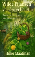 Cover: Wilde Pflanzen direkt vor deiner Haust&uuml;r (Gesunde Ern&auml;hrung & Kr&auml;uter - K&ouml;rper & Seele von Hilke Maatman, #1) - Hilke Maatman