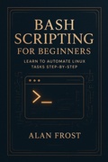 Cover: Bash Scripting for Beginners: Learn to Automate Linux Tasks Step-by-Step - Alan Frost