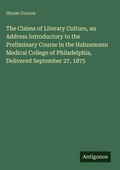 Cover: The Claims of Literary Culture, an Address Introductory to the Preliminary Course in the Hahnemann Medical College of Philadelphia, Delivered September 27, 1875 - Antigonos Verlag