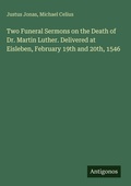 Cover: Two Funeral Sermons on the Death of Dr. Martin Luther. Delivered at Eisleben, February 19th and 20th, 1546 - Antigonos Verlag