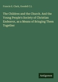 Cover: The Children and the Church. And the Young People's Society of Christian Endeavor, as a Means of Bringing Them Together - Antigonos Verlag