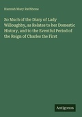 Cover: So Much of the Diary of Lady Willoughby, as Relates to her Domestic History, and to the Eventful Period of the Reign of Charles the First - Antigonos Verlag
