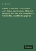 Cover: The Life of Benjamin Franklin: with Many Choice Anecdotes and Admirable Sayings of this Great Man, Never before Published by Any of his Biographers - Antigonos Verlag