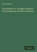 Cover: The Suppliant, or, Thoughts Designed to Encourage and Aid Private Devotion - Antigonos Verlag