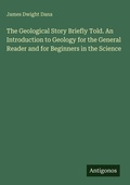 Cover: The Geological Story Briefly Told. An Introduction to Geology for the General Reader and for Beginners in the Science - Antigonos Verlag