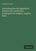 Cover: Abhandlung &uuml;ber die dogmatische Definition der unbefleckten Empf&auml;ngniss der seligsten Jungfrau Maria - Antigonos Verlag