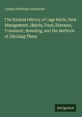 Cover: The Natural History of Cage Birds; their Management, Habits, Food, Diseases, Treatment, Breeding, and the Methods of Catching Them - Antigonos Verlag