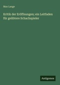 Cover: Kritik der Er&ouml;ffnungen; ein Leitfaden f&uuml;r ge&uuml;btere Schachspieler - Antigonos Verlag
