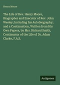 Cover: The Life of Rev. Henry Moore, Biographer and Executor of Rev. John Wesley; Including his Autobiography; and a Continuation, Written from His Own Papers, by Mrs. Richard Smith, Continuator of the Life of Dr. Adam Clarke, F.A.S. - Antigonos Verlag