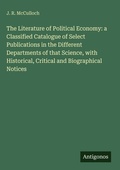 Cover: The Literature of Political Economy: a Classified Catalogue of Select Publications in the Different Departments of that Science, with Historical, Critical and Biographical Notices - Antigonos Verlag