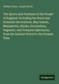 Cover: The Sports and Pastimes of the People of England: Including the Rural and Domestic Recreations, May Games, Mummeries, Shows, Processions, Pageants, and Pompous Spectacles, from the Earliest Period to the Present Time - Antigonos Verlag